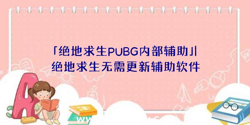 「绝地求生PUBG内部辅助」|绝地求生无需更新辅助软件